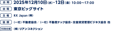 会期：2025年12月10日（水）-12日（金）10：00～17：00／会場：東京ビッグサイト／主催：RX Japan（株）／後援：（一社）不動産協会／（一社）不動産テック協会・全国賃貸管理ビジネス協会 他／交流会主催：（株）リアンコネクション